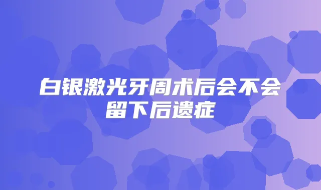 白银激光牙周术后会不会留下后遗症