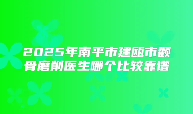 2025年南平市建瓯市颧骨磨削医生哪个比较靠谱