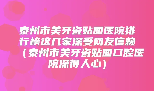 泰州市美牙瓷贴面医院排行榜这几家深受网友信赖（泰州市美牙瓷贴面口腔医院深得人心）