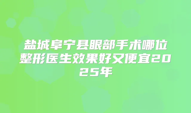 盐城阜宁县眼部手术哪位整形医生效果好又便宜2025年