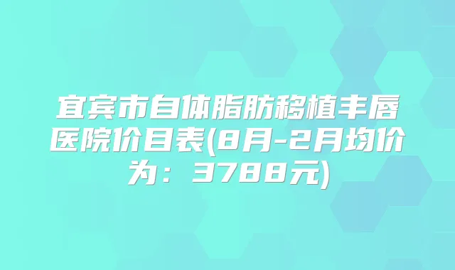 宜宾市自体脂肪移植丰唇医院价目表(8月-2月均价为:3788元)