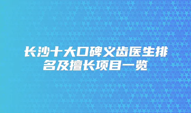 长沙十大口碑义齿医生排名及擅长项目一览