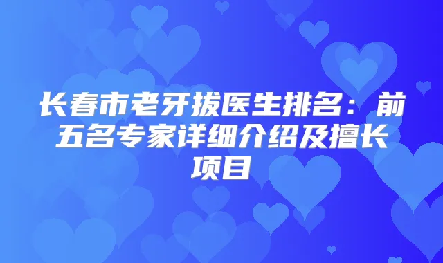 长春市老牙拔医生排名:前五名专家详细介绍及擅长项目