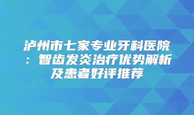 泸州市七家专业牙科医院：智齿发炎优势解析及患者好评推荐