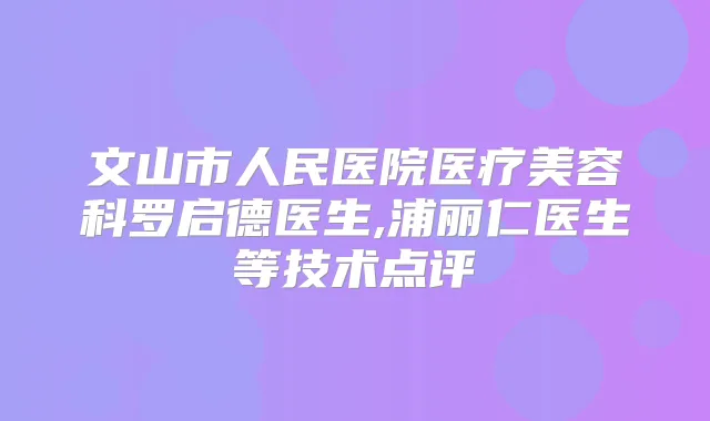 文山市人民医院医疗美容科罗启德医生,浦丽仁医生等技术点评