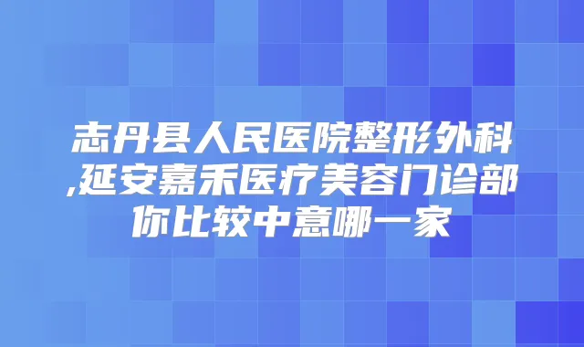志丹县人民医院整形外科,延安嘉禾医疗美容门诊部你比较中意哪一家