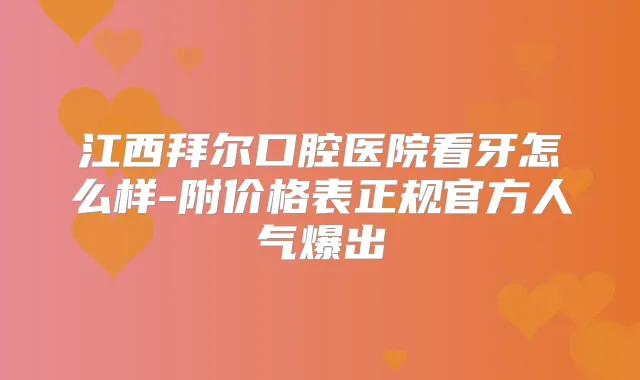 江西拜尔口腔医院看牙怎么样-附价格表正规官方人气爆出