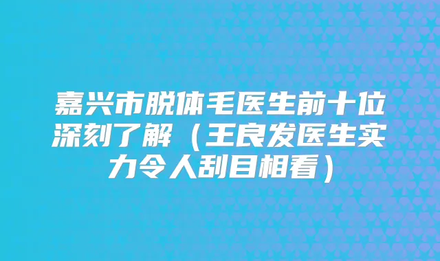 嘉兴市脱体毛医生前十位深刻了解（王良发医生实力令人刮目相看）