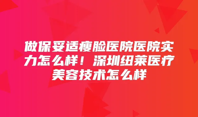 做瘦脸医院医院实力怎么样!深圳纽莱医疗美容技术怎么样