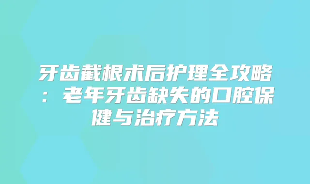 牙齿截根术后护理全攻略：老年牙齿缺失的口腔保健与方法