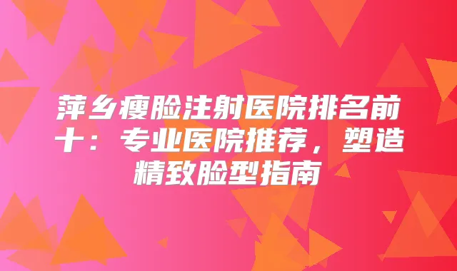 萍乡瘦脸注射医院排名前十:专业医院推荐,塑造精致脸型指南