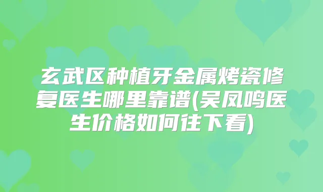 玄武区种植牙金属烤瓷修复医生哪里靠谱(吴凤鸣医生价格如何往下看)