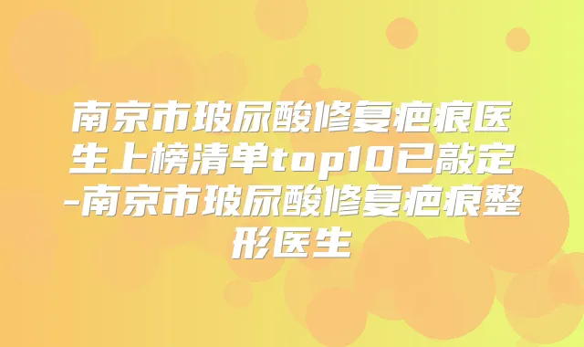 南京市玻尿酸修复疤痕医生上榜清单top10已敲定-南京市玻尿酸修复疤痕整形医生