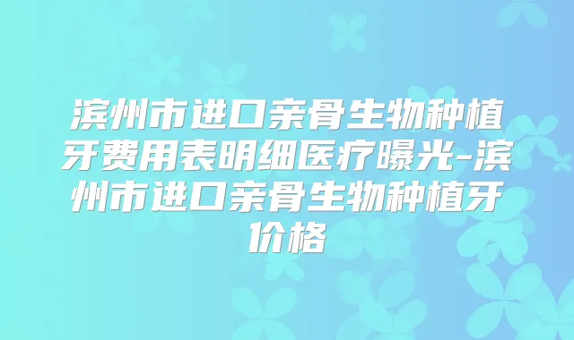 滨州市进口亲骨生物种植牙费用表明细医疗曝光-滨州市进口亲骨生物种植牙价格
