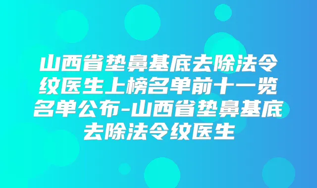 山西省垫鼻基底去除法令纹医生上榜名单前十一览名单公布-山西省垫鼻基底去除法令纹医生