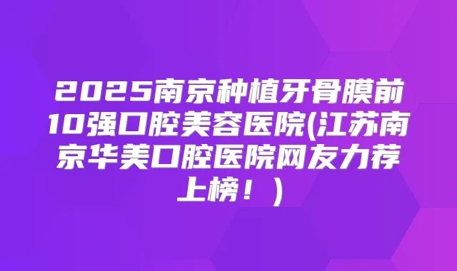 2025南京种植牙骨膜前10强口腔美容医院(江苏南京华美口腔医院网友力荐上榜!)