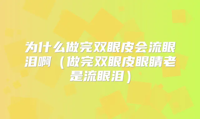 为什么做完双眼皮会流眼泪啊（做完双眼皮眼睛老是流眼泪）