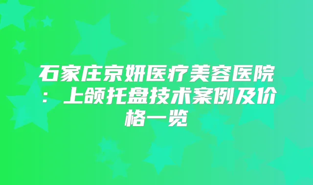 石家庄京妍医疗美容医院：上颌托盘技术案例及价格一览