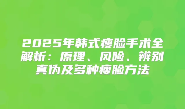 2025年韩式瘦脸手术全解析：原理、风险、辨别真伪及多种瘦脸方法
