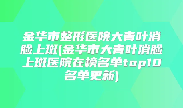 金华市整形医院大青叶消脸上斑(金华市大青叶消脸上斑医院在榜名单top10名单更新)