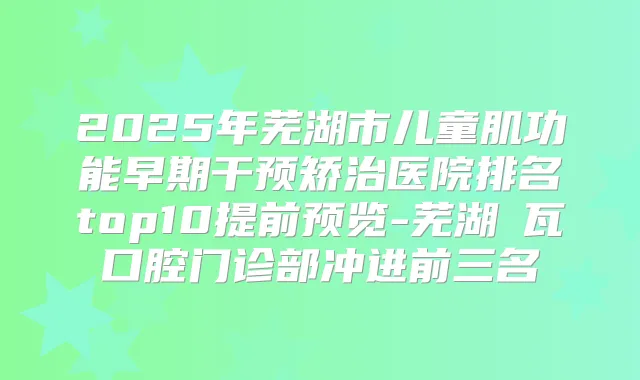 2025年芜湖市儿童肌功能早期干预矫治医院排名top10提前预览-芜湖徳瓦口腔门诊部冲进前三名