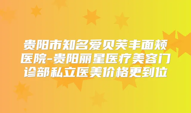 贵阳市知名爱贝芙丰面颊医院-贵阳丽星医疗美容门诊部私立医美价格更到位