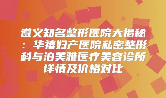 遵义知名整形医院大揭秘:华禧妇产医院私密整形科与泊美雅医疗美容诊所详情及价格对比