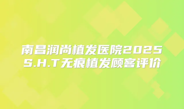 南昌润尚植发医院2025S.H.T无痕植发顾客评价
