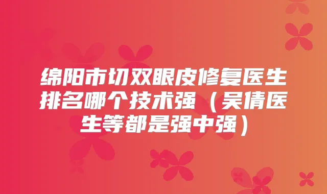 绵阳市切双眼皮修复医生排名哪个技术强（吴倩医生等都是强中强）