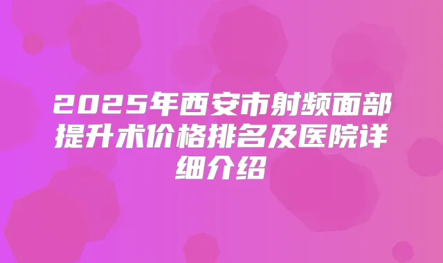 2025年西安市射频面部提升术价格排名及医院详细介绍