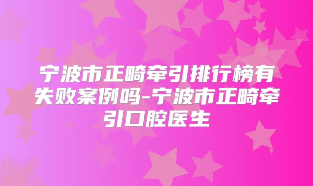 宁波市正畸牵引排行榜有失败案例吗-宁波市正畸牵引口腔医生