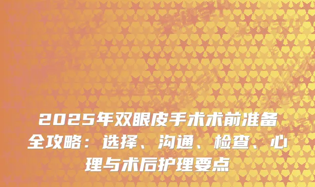 2025年双眼皮手术术前准备全攻略：选择、沟通、检查、心理与术后护理要点