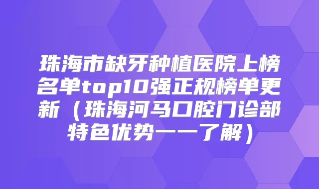 珠海市缺牙种植医院上榜名单top10强正规榜单更新（珠海河马口腔门诊部特色优势一一了解）