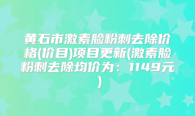 黄石市激素脸粉刺去除价格(价目)项目更新(激素脸粉刺去除均价为：1149元）