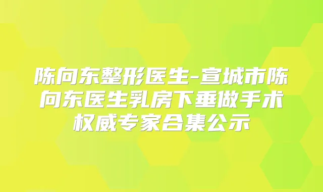 陈向东整形医生-宣城市陈向东医生乳房下垂做手术专家合集公示