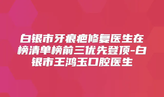 白银市牙痕疤修复医生在榜清单榜前三优先登顶-白银市王鸿玉口腔医生