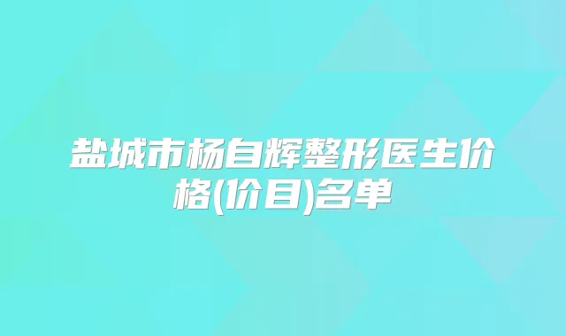 盐城市杨自辉整形医生价格(价目)名单