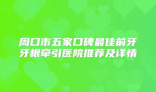 周口市五家口碑佳前牙牙根牵引医院推荐及详情