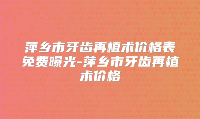 萍乡市牙齿再植术价格表免费曝光-萍乡市牙齿再植术价格