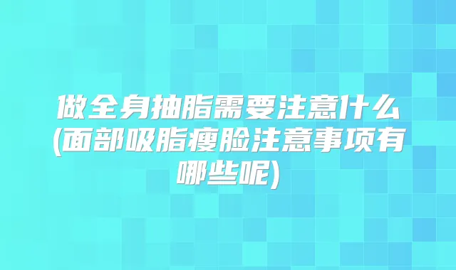 做全身抽脂需要注意什么(面部吸脂瘦脸注意事项有哪些呢)