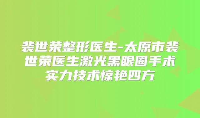 裴世荣整形医生-太原市裴世荣医生激光黑眼圈手术实力技术惊艳四方