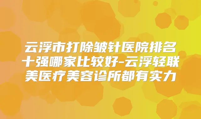 云浮市打除皱针医院排名十强哪家比较好-云浮轻联美医疗美容诊所都有实力