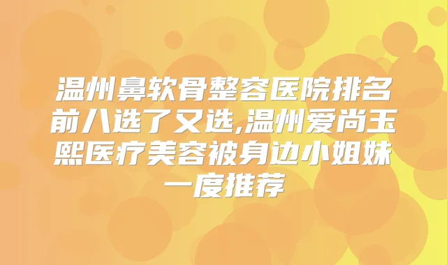 温州鼻软骨整容医院排名前八选了又选,温州爱尚玉熙医疗美容被身边小姐妹一度推荐
