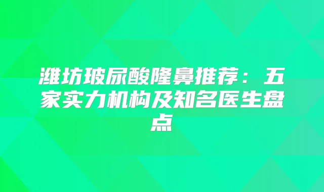 潍坊玻尿酸隆鼻推荐：五家实力机构及知名医生盘点