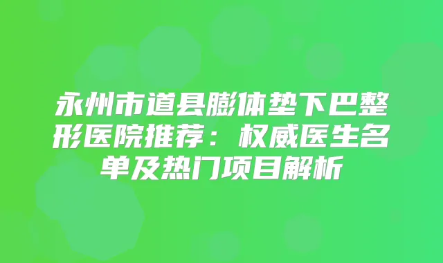 永州市道县膨体垫下巴整形医院推荐：医生名单及热门项目解析