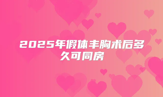 2025年假体丰胸术后多久可同房