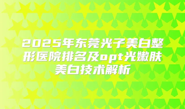 2025年东莞光子美白整形医院排名及opt光嫩肤美白技术解析