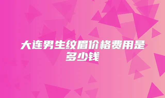 大连男生纹眉价格费用是多少钱