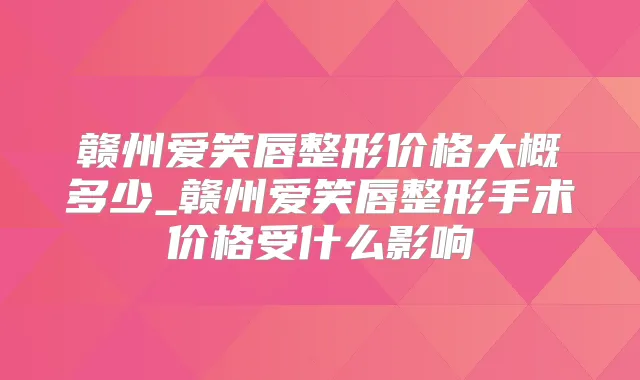 赣州爱笑唇整形价格大概多少_赣州爱笑唇整形手术价格受什么影响