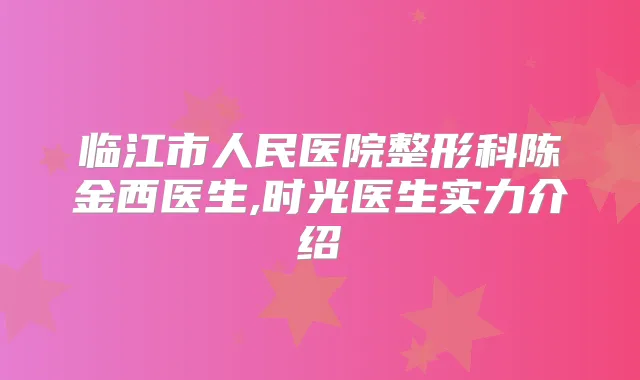 临江市人民医院整形科陈金西医生,时光医生实力介绍